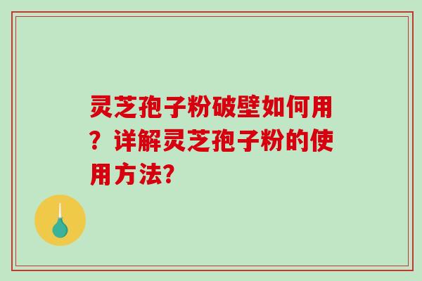 灵芝孢子粉破壁如何用？详解灵芝孢子粉的使用方法？-第1张图片-破壁灵芝孢子粉研究指南