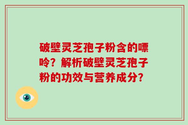 破壁灵芝孢子粉含的嘌呤？解析破壁灵芝孢子粉的功效与营养成分？-第1张图片-破壁灵芝孢子粉研究指南