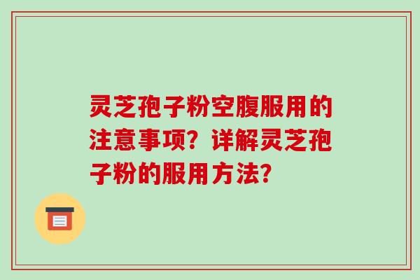 灵芝孢子粉空腹服用的注意事项？详解灵芝孢子粉的服用方法？-第1张图片-破壁灵芝孢子粉研究指南