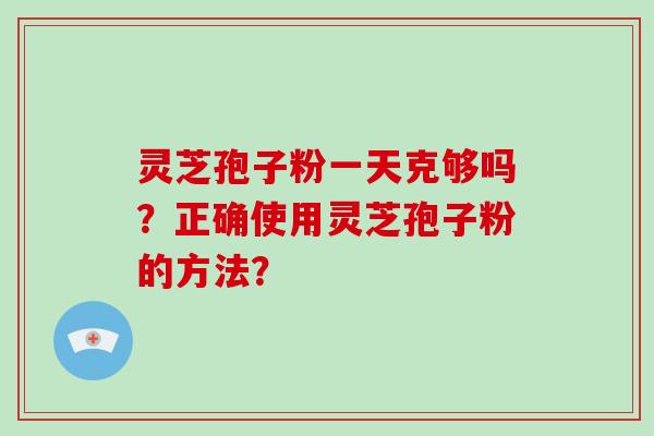 灵芝孢子粉一天克够吗？正确使用灵芝孢子粉的方法？-第1张图片-破壁灵芝孢子粉研究指南