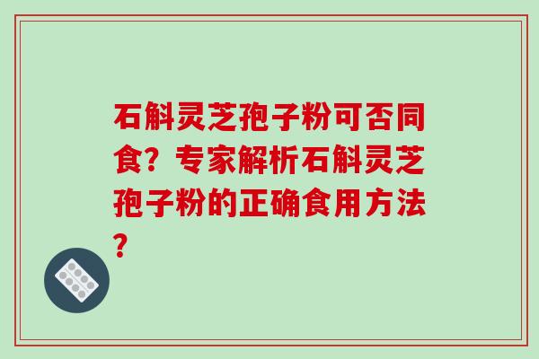 石斛灵芝孢子粉可否同食？专家解析石斛灵芝孢子粉的正确食用方法？-第1张图片-破壁灵芝孢子粉研究指南