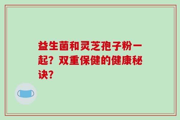 益生菌和灵芝孢子粉一起？双重保健的健康秘诀？-第1张图片-破壁灵芝孢子粉研究指南