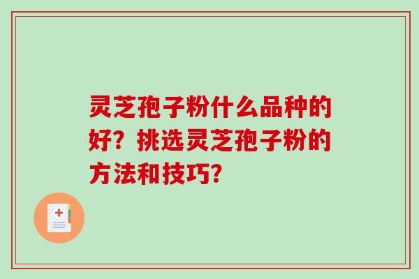 灵芝孢子粉什么品种的好？挑选灵芝孢子粉的方法和技巧？-第1张图片-破壁灵芝孢子粉研究指南