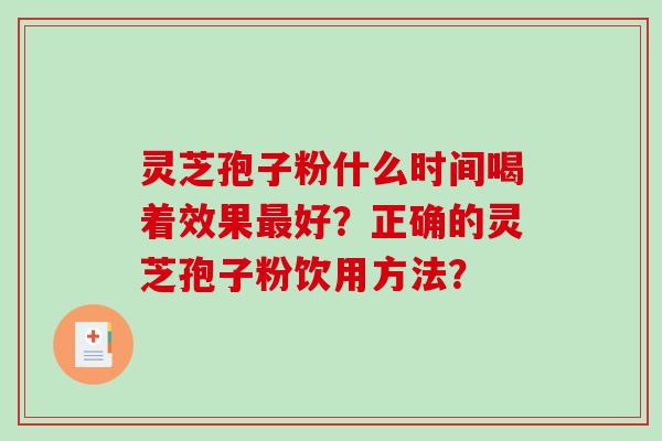 灵芝孢子粉什么时间喝着效果最好？正确的灵芝孢子粉饮用方法？-第1张图片-破壁灵芝孢子粉研究指南