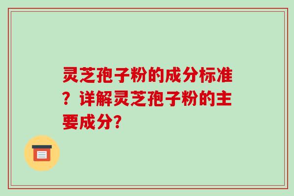 灵芝孢子粉的成分标准？详解灵芝孢子粉的主要成分？-第1张图片-破壁灵芝孢子粉研究指南