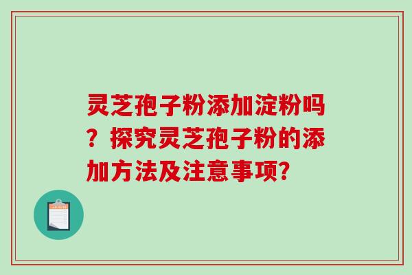 灵芝孢子粉添加淀粉吗？探究灵芝孢子粉的添加方法及注意事项？-第1张图片-破壁灵芝孢子粉研究指南