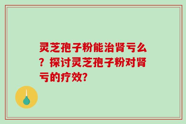 灵芝孢子粉能治肾亏么？探讨灵芝孢子粉对肾亏的疗效？-第1张图片-破壁灵芝孢子粉研究指南