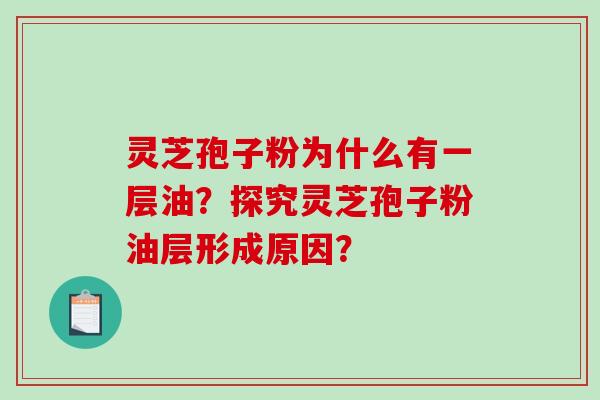 灵芝孢子粉为什么有一层油？探究灵芝孢子粉油层形成原因？-第1张图片-破壁灵芝孢子粉研究指南