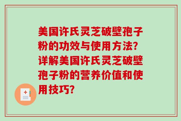 美国许氏灵芝破壁孢子粉的功效与使用方法？详解美国许氏灵芝破壁孢子粉的营养价值和使用技巧？-第1张图片-破壁灵芝孢子粉研究指南