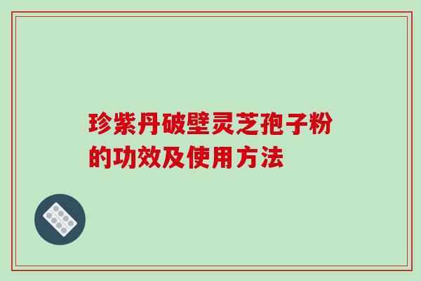 珍紫丹破壁灵芝孢子粉的功效及使用方法-第1张图片-破壁灵芝孢子粉研究指南