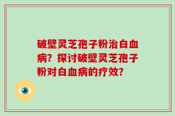 破壁灵芝孢子粉治白血病？探讨破壁灵芝孢子粉对白血病的疗效？-第1张图片-破壁灵芝孢子粉研究指南