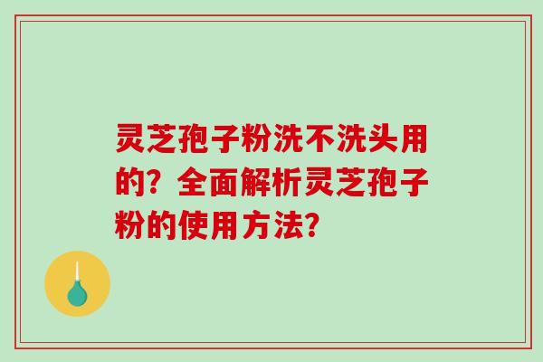 灵芝孢子粉洗不洗头用的？全面解析灵芝孢子粉的使用方法？-第1张图片-破壁灵芝孢子粉研究指南