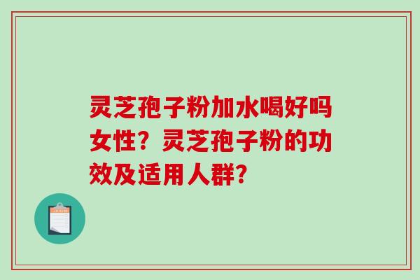 灵芝孢子粉加水喝好吗女性？灵芝孢子粉的功效及适用人群？-第1张图片-破壁灵芝孢子粉研究指南