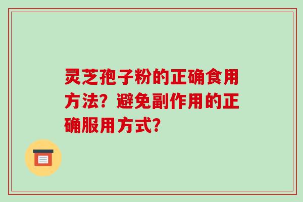 灵芝孢子粉的正确食用方法？避免副作用的正确服用方式？-第1张图片-破壁灵芝孢子粉研究指南