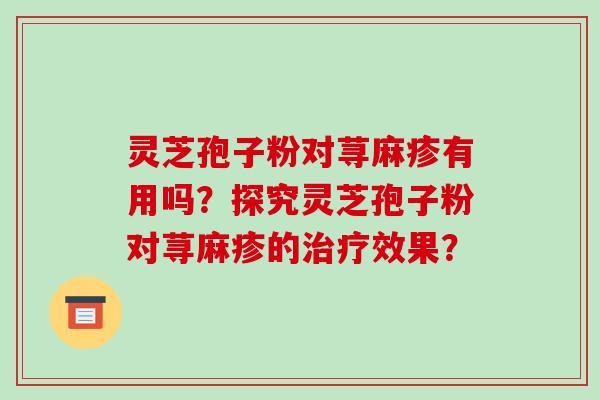 灵芝孢子粉对荨麻疹有用吗？探究灵芝孢子粉对荨麻疹的治疗效果？-第1张图片-破壁灵芝孢子粉研究指南