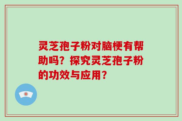 灵芝孢子粉对脑梗有帮助吗？探究灵芝孢子粉的功效与应用？-第1张图片-破壁灵芝孢子粉研究指南