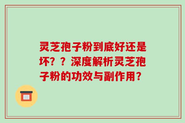 灵芝孢子粉到底好还是坏？？深度解析灵芝孢子粉的功效与副作用？-第1张图片-破壁灵芝孢子粉研究指南