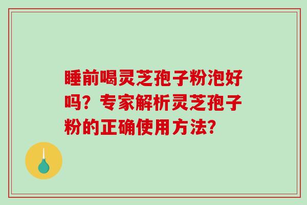 睡前喝灵芝孢子粉泡好吗？专家解析灵芝孢子粉的正确使用方法？-第1张图片-破壁灵芝孢子粉研究指南