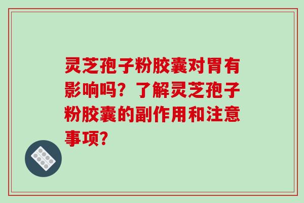 灵芝孢子粉胶囊对胃有影响吗？了解灵芝孢子粉胶囊的副作用和注意事项？-第1张图片-破壁灵芝孢子粉研究指南