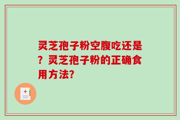 灵芝孢子粉空腹吃还是？灵芝孢子粉的正确食用方法？-第1张图片-破壁灵芝孢子粉研究指南