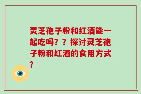 灵芝孢子粉和红酒能一起吃吗？？探讨灵芝孢子粉和红酒的食用方式？-第1张图片-破壁灵芝孢子粉研究指南