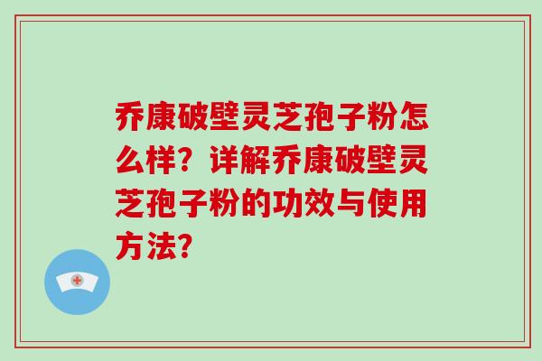 乔康破壁灵芝孢子粉怎么样？详解乔康破壁灵芝孢子粉的功效与使用方法？-第1张图片-破壁灵芝孢子粉研究指南