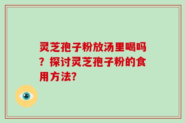 灵芝孢子粉放汤里喝吗？探讨灵芝孢子粉的食用方法？-第1张图片-破壁灵芝孢子粉研究指南