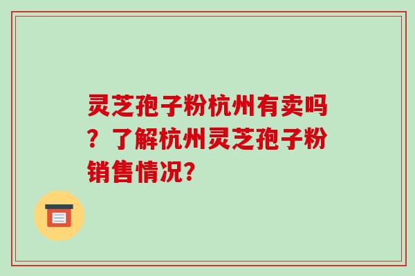 灵芝孢子粉杭州有卖吗？了解杭州灵芝孢子粉销售情况？-第1张图片-破壁灵芝孢子粉研究指南