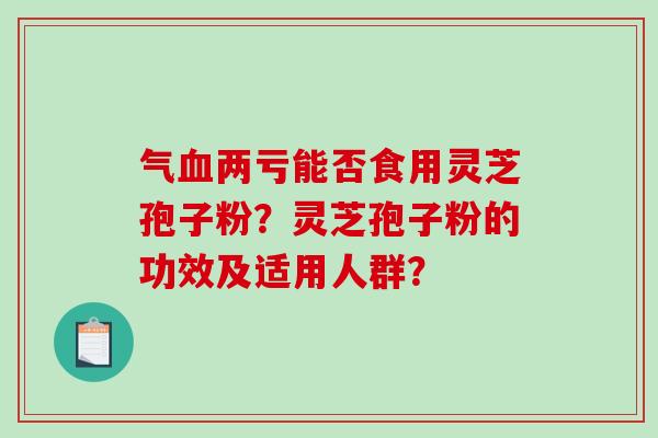 气血两亏能否食用灵芝孢子粉？灵芝孢子粉的功效及适用人群？-第1张图片-破壁灵芝孢子粉研究指南