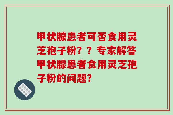 甲状腺患者可否食用灵芝孢子粉？？专家解答甲状腺患者食用灵芝孢子粉的问题？-第1张图片-破壁灵芝孢子粉研究指南