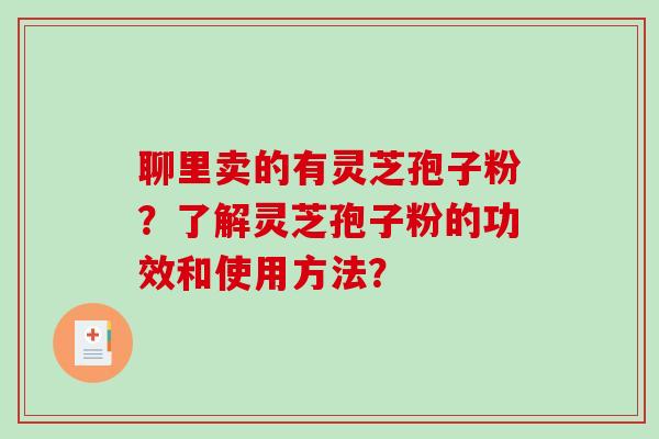 聊里卖的有灵芝孢子粉？了解灵芝孢子粉的功效和使用方法？-第1张图片-破壁灵芝孢子粉研究指南