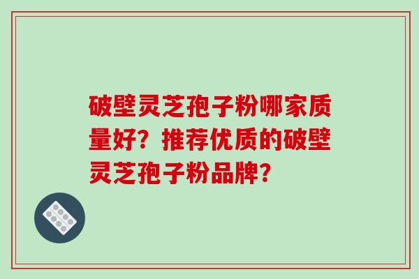 破壁灵芝孢子粉哪家质量好？推荐优质的破壁灵芝孢子粉品牌？-第1张图片-破壁灵芝孢子粉研究指南