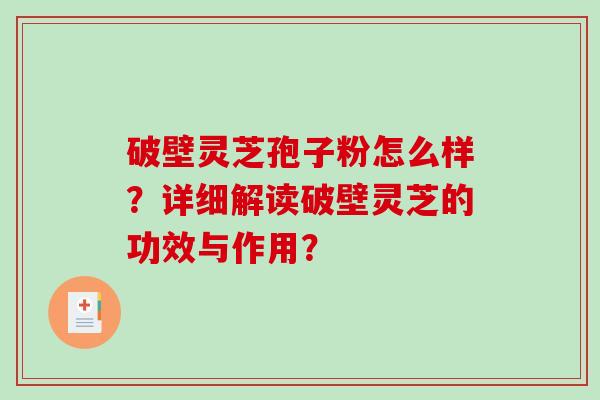 破壁灵芝孢子粉怎么样？详细解读破壁灵芝的功效与作用？-第1张图片-破壁灵芝孢子粉研究指南