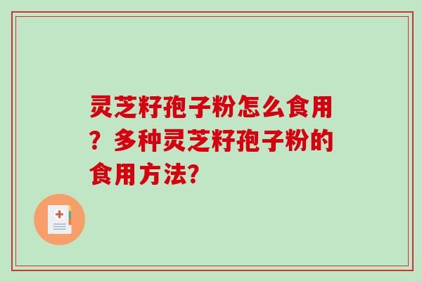 灵芝籽孢子粉怎么食用？多种灵芝籽孢子粉的食用方法？-第1张图片-破壁灵芝孢子粉研究指南