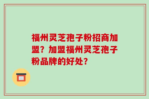 福州灵芝孢子粉招商加盟？加盟福州灵芝孢子粉品牌的好处？-第1张图片-破壁灵芝孢子粉研究指南