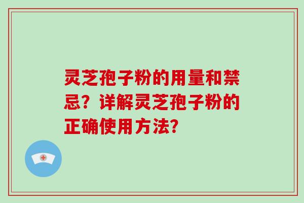 灵芝孢子粉的用量和禁忌？详解灵芝孢子粉的正确使用方法？-第1张图片-破壁灵芝孢子粉研究指南