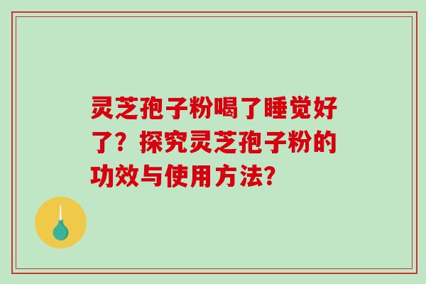 灵芝孢子粉喝了睡觉好了？探究灵芝孢子粉的功效与使用方法？-第1张图片-破壁灵芝孢子粉研究指南