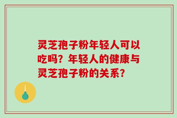 灵芝孢子粉年轻人可以吃吗？年轻人的健康与灵芝孢子粉的关系？-第1张图片-破壁灵芝孢子粉研究指南