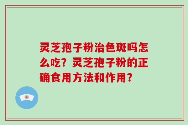 灵芝孢子粉治色斑吗怎么吃？灵芝孢子粉的正确食用方法和作用？-第1张图片-破壁灵芝孢子粉研究指南