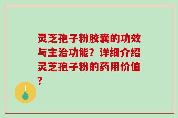 灵芝孢子粉胶囊的功效与主治功能？详细介绍灵芝孢子粉的药用价值？-第1张图片-破壁灵芝孢子粉研究指南