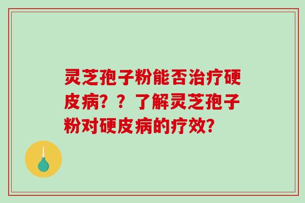 灵芝孢子粉能否治疗硬皮病？？了解灵芝孢子粉对硬皮病的疗效？-第1张图片-破壁灵芝孢子粉研究指南