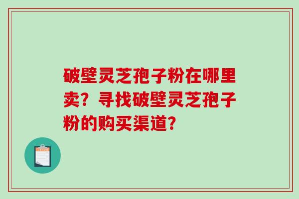 破壁灵芝孢子粉在哪里卖？寻找破壁灵芝孢子粉的购买渠道？-第1张图片-破壁灵芝孢子粉研究指南