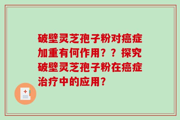 破壁灵芝孢子粉对癌症加重有何作用？？探究破壁灵芝孢子粉在癌症治疗中的应用？-第1张图片-破壁灵芝孢子粉研究指南