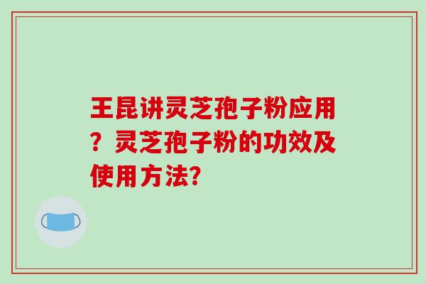 王昆讲灵芝孢子粉应用？灵芝孢子粉的功效及使用方法？-第1张图片-破壁灵芝孢子粉研究指南