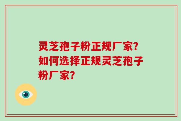 灵芝孢子粉正规厂家？如何选择正规灵芝孢子粉厂家？-第1张图片-破壁灵芝孢子粉研究指南