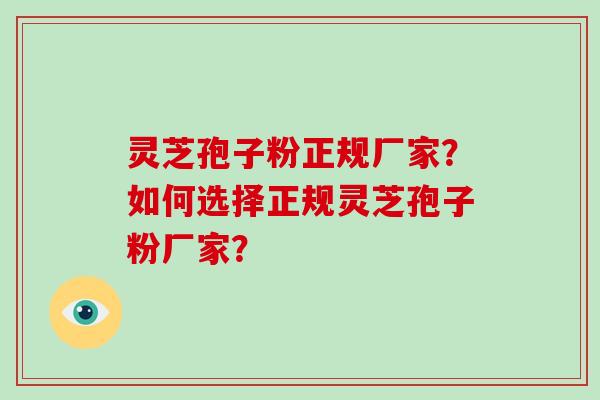 灵芝孢子粉正规厂家？如何选择正规灵芝孢子粉厂家？-第1张图片-破壁灵芝孢子粉研究指南