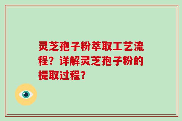 灵芝孢子粉萃取工艺流程？详解灵芝孢子粉的提取过程？-第1张图片-破壁灵芝孢子粉研究指南