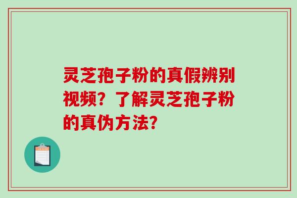 灵芝孢子粉的真假辨别视频？了解灵芝孢子粉的真伪方法？-第1张图片-破壁灵芝孢子粉研究指南