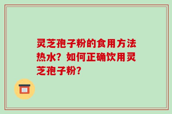 灵芝孢子粉的食用方法热水？如何正确饮用灵芝孢子粉？-第1张图片-破壁灵芝孢子粉研究指南