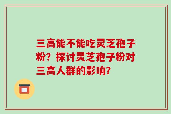 三高能不能吃灵芝孢子粉？探讨灵芝孢子粉对三高人群的影响？-第1张图片-破壁灵芝孢子粉研究指南